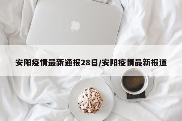 安阳疫情最新通报28日/安阳疫情最新报道