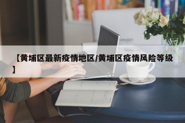 【黄埔区最新疫情地区/黄埔区疫情风险等级】