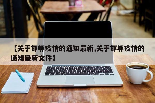 【关于邯郸疫情的通知最新,关于邯郸疫情的通知最新文件】