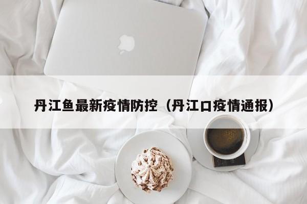 丹江鱼最新疫情防控（丹江口疫情通报）