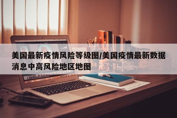 美国最新疫情风险等级图/美国疫情最新数据消息中高风险地区地图