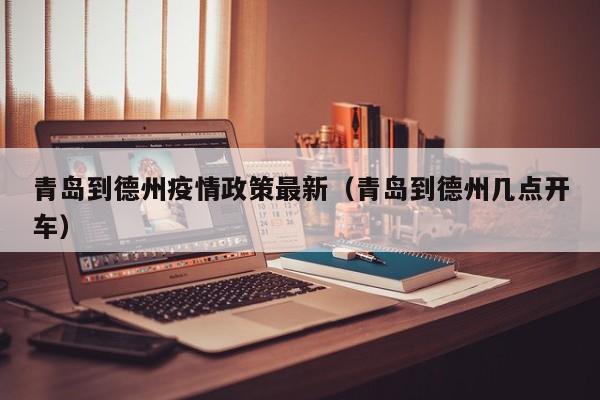 青岛到德州疫情政策最新（青岛到德州几点开车）