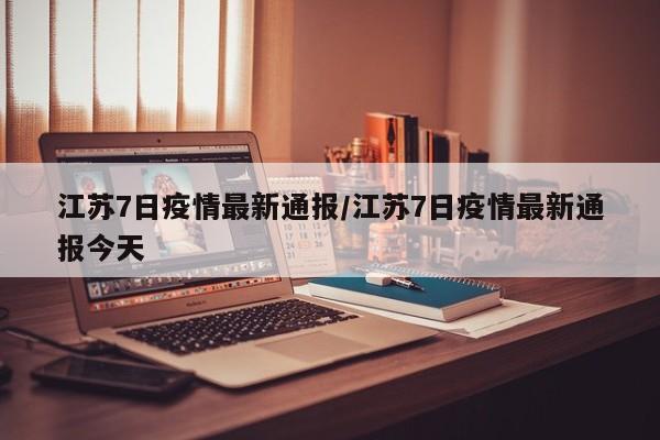 江苏7日疫情最新通报/江苏7日疫情最新通报今天