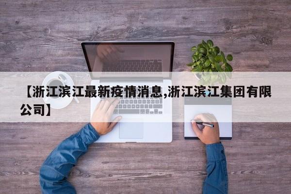 【浙江滨江最新疫情消息,浙江滨江集团有限公司】