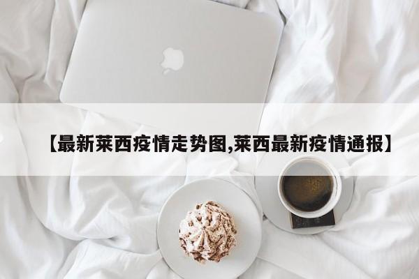 【最新莱西疫情走势图,莱西最新疫情通报】