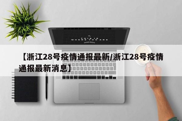 【浙江28号疫情通报最新/浙江28号疫情通报最新消息】