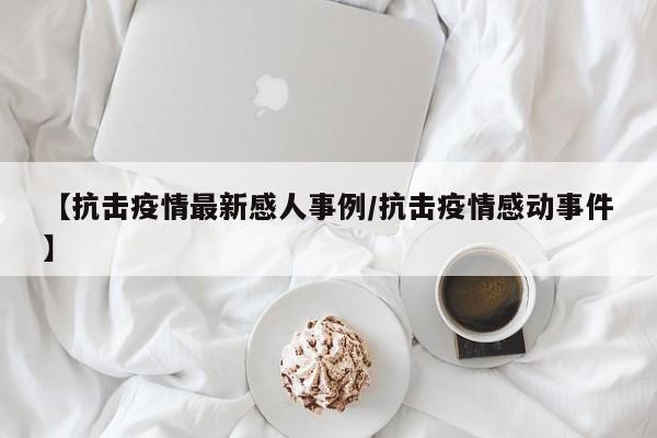 【抗击疫情最新感人事例/抗击疫情感动事件】