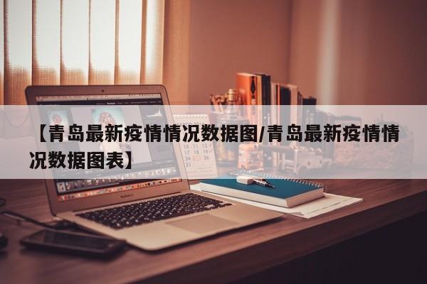 【青岛最新疫情情况数据图/青岛最新疫情情况数据图表】