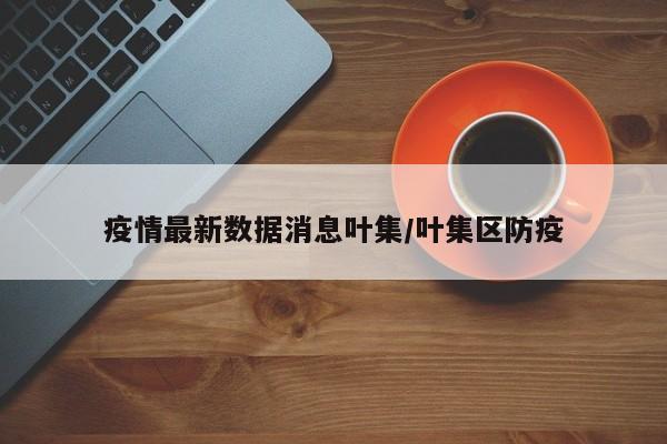 疫情最新数据消息叶集/叶集区防疫
