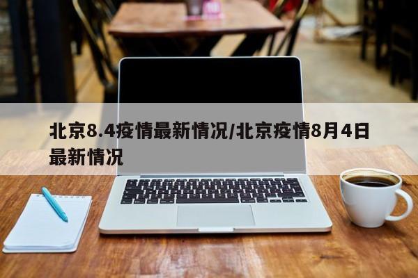 北京8.4疫情最新情况/北京疫情8月4日最新情况