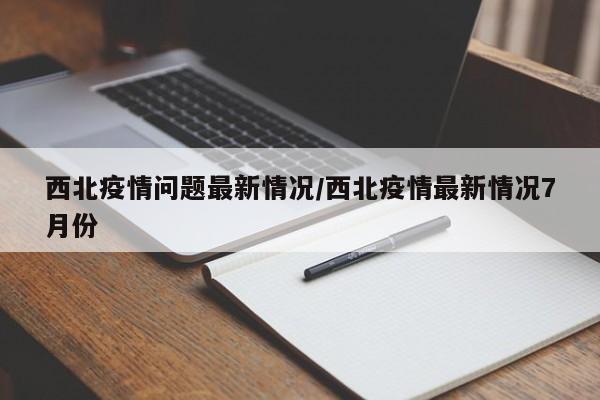 西北疫情问题最新情况/西北疫情最新情况7月份