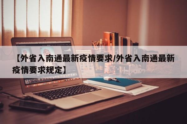 【外省入南通最新疫情要求/外省入南通最新疫情要求规定】