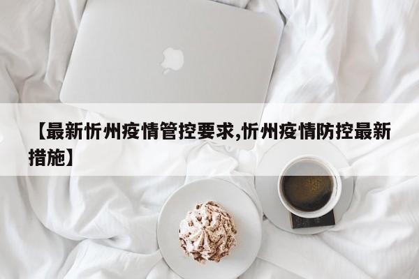 【最新忻州疫情管控要求,忻州疫情防控最新措施】