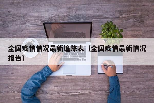 全国疫情情况最新追踪表（全国疫情最新情况报告）