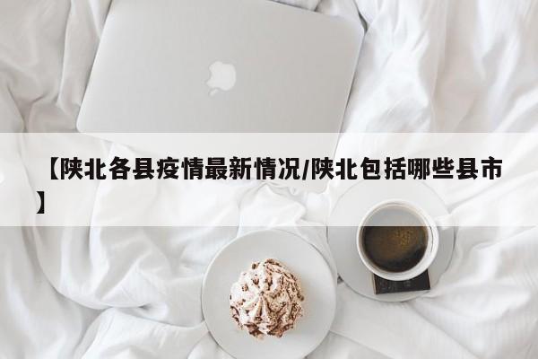 【陕北各县疫情最新情况/陕北包括哪些县市】