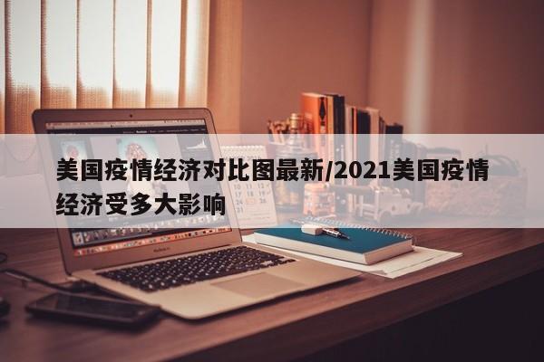 美国疫情经济对比图最新/2021美国疫情经济受多大影响