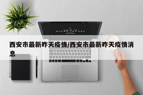 西安市最新昨天疫情/西安市最新昨天疫情消息